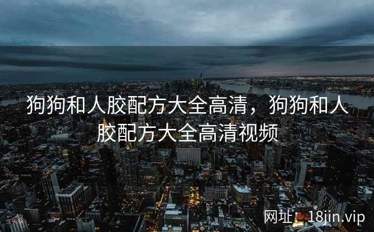 狗狗和人胶配方大全高清，狗狗和人胶配方大全高清视频