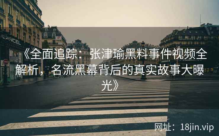 《全面追踪：张津瑜黑料事件视频全解析，名流黑幕背后的真实故事大曝光》