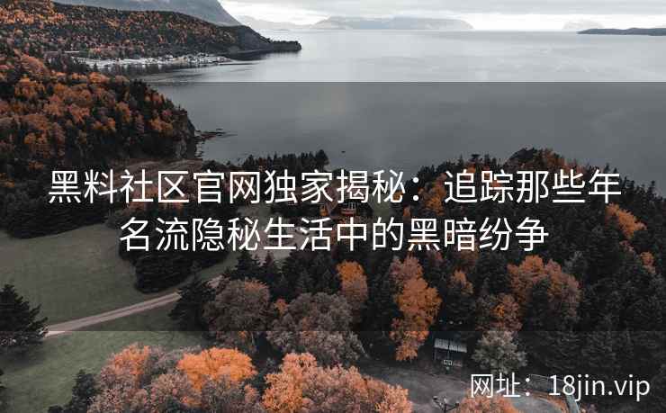 黑料社区官网独家揭秘：追踪那些年名流隐秘生活中的黑暗纷争