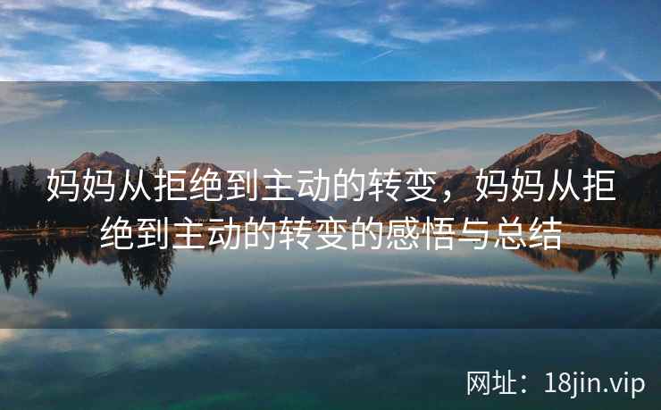 妈妈从拒绝到主动的转变，妈妈从拒绝到主动的转变的感悟与总结