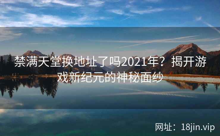 禁满天堂换地址了吗2021年？揭开游戏新纪元的神秘面纱