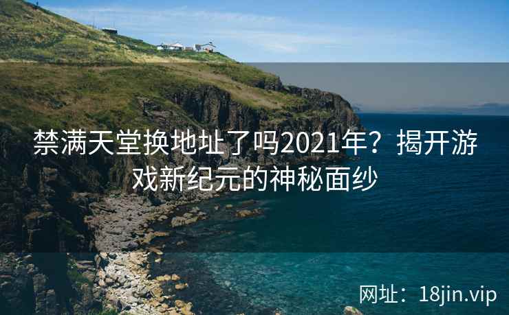 禁满天堂换地址了吗2021年？揭开游戏新纪元的神秘面纱