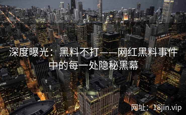深度曝光：黑料不打——网红黑料事件中的每一处隐秘黑幕