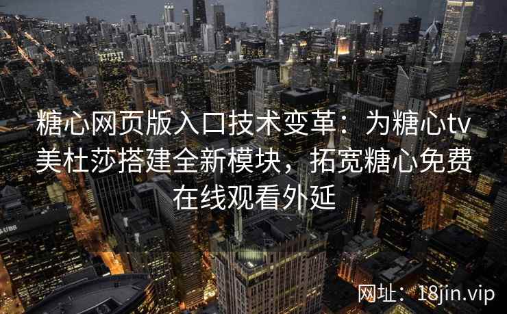 糖心网页版入口技术变革：为糖心tv美杜莎搭建全新模块，拓宽糖心免费在线观看外延