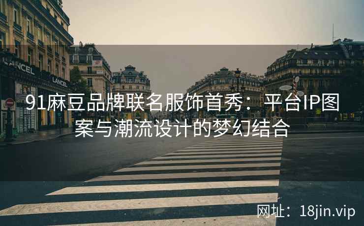 91麻豆品牌联名服饰首秀：平台IP图案与潮流设计的梦幻结合