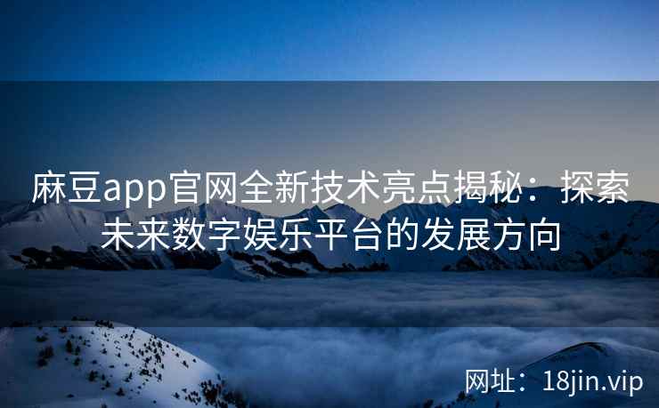 麻豆app官网全新技术亮点揭秘：探索未来数字娱乐平台的发展方向
