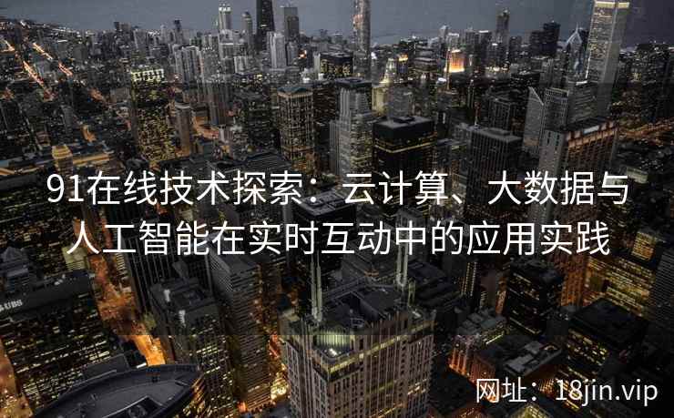 91在线技术探索：云计算、大数据与人工智能在实时互动中的应用实践