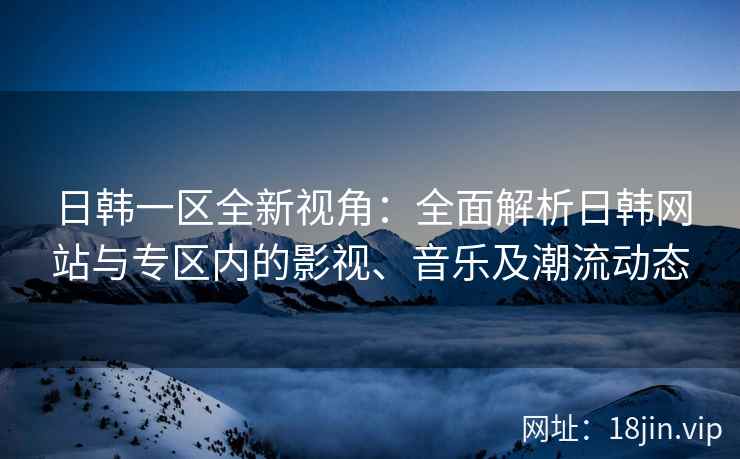 日韩一区全新视角：全面解析日韩网站与专区内的影视、音乐及潮流动态