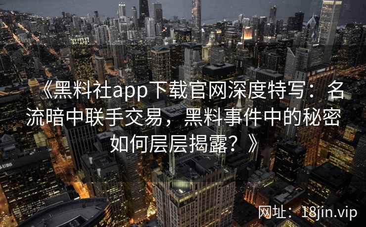 《黑料社app下载官网深度特写：名流暗中联手交易，黑料事件中的秘密如何层层揭露？》