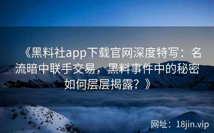 《黑料社app下载官网深度特写：名流暗中联手交易，黑料事件中的秘密如何层层揭露？》