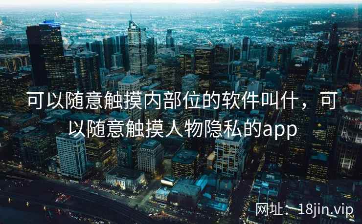 可以随意触摸内部位的软件叫什，可以随意触摸人物隐私的app