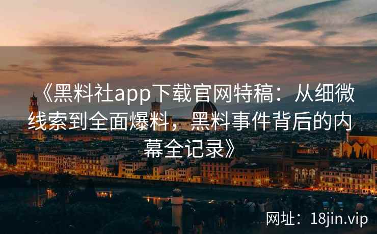 《黑料社app下载官网特稿：从细微线索到全面爆料，黑料事件背后的内幕全记录》