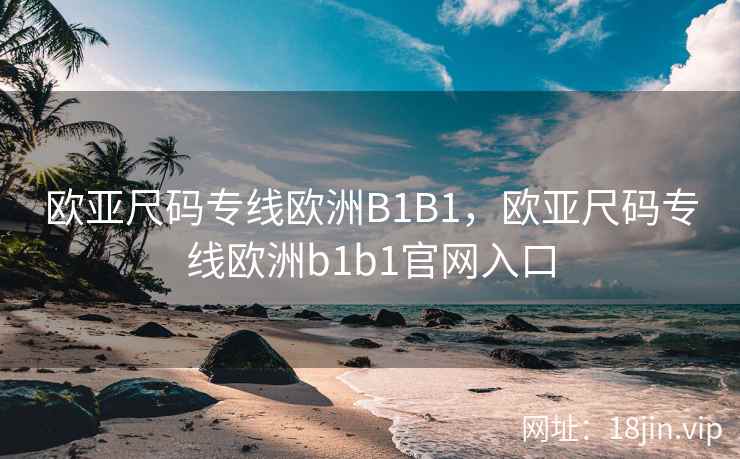欧亚尺码专线欧洲B1B1，欧亚尺码专线欧洲b1b1官网入口