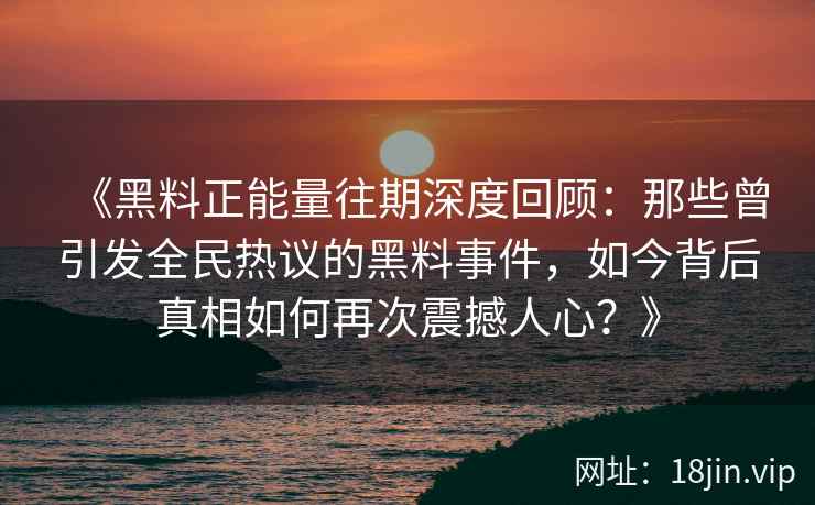 《黑料正能量往期深度回顾：那些曾引发全民热议的黑料事件，如今背后真相如何再次震撼人心？》