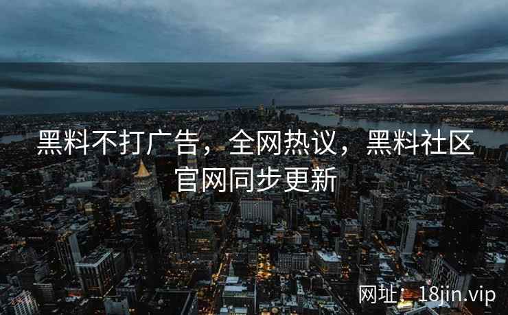黑料不打广告，全网热议，黑料社区官网同步更新