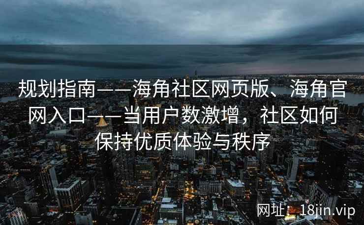 规划指南——海角社区网页版、海角官网入口——当用户数激增，社区如何保持优质体验与秩序