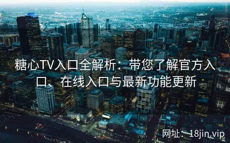 糖心TV入口全解析：带您了解官方入口、在线入口与最新功能更新