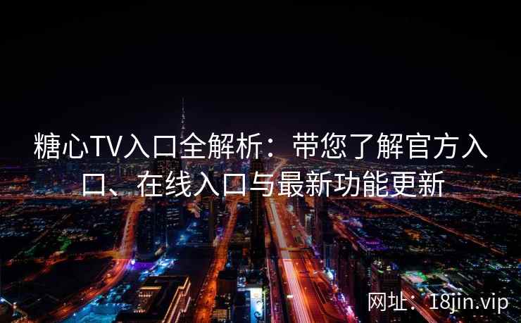 糖心TV入口全解析：带您了解官方入口、在线入口与最新功能更新