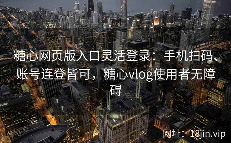 糖心网页版入口灵活登录：手机扫码、账号连登皆可，糖心vlog使用者无障碍