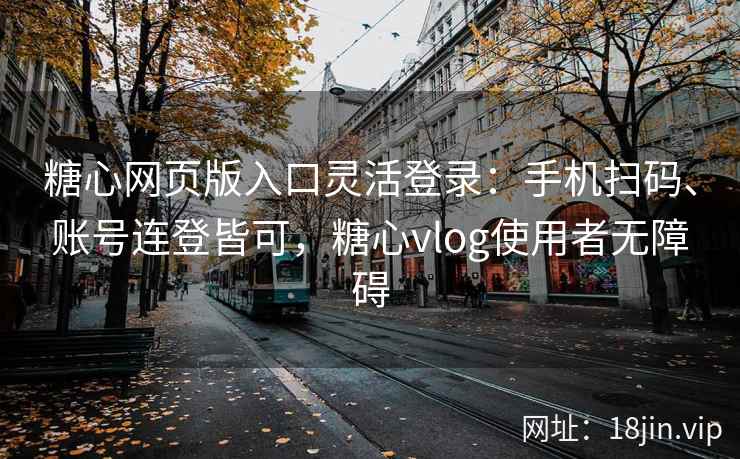 糖心网页版入口灵活登录：手机扫码、账号连登皆可，糖心vlog使用者无障碍
