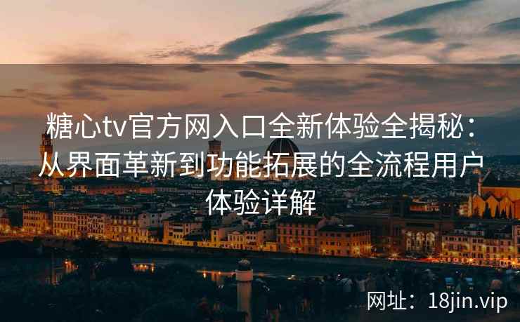 糖心tv官方网入口全新体验全揭秘：从界面革新到功能拓展的全流程用户体验详解