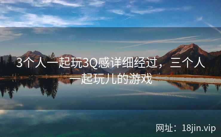 3个人一起玩3Q感详细经过，三个人一起玩儿的游戏