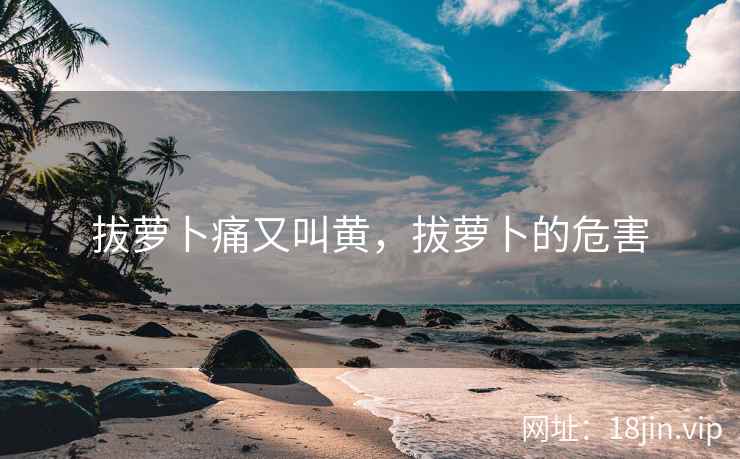 拔萝卜痛又叫黄，拔萝卜的危害