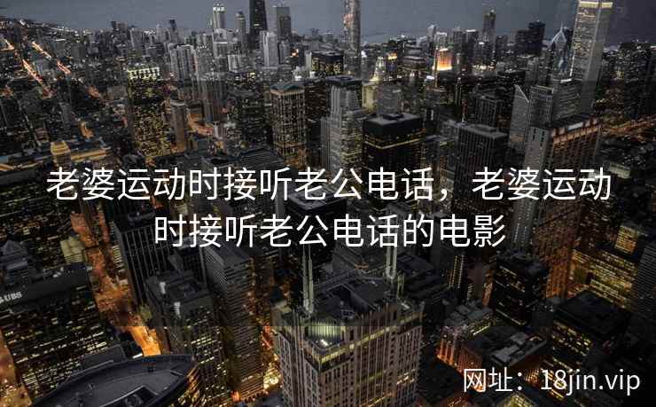 老婆运动时接听老公电话，老婆运动时接听老公电话的电影