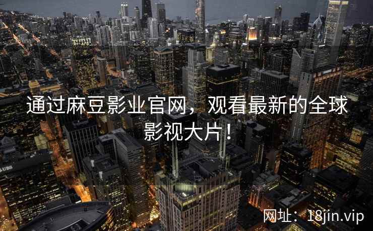 通过麻豆影业官网，观看最新的全球影视大片！