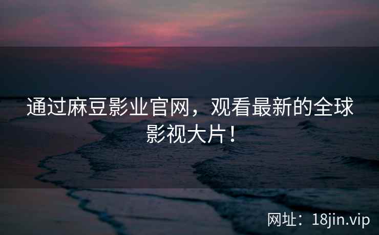 通过麻豆影业官网，观看最新的全球影视大片！