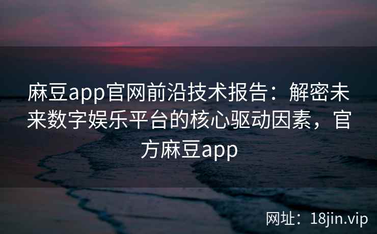 麻豆app官网前沿技术报告：解密未来数字娱乐平台的核心驱动因素，官方麻豆app