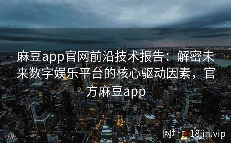 麻豆app官网前沿技术报告：解密未来数字娱乐平台的核心驱动因素，官方麻豆app