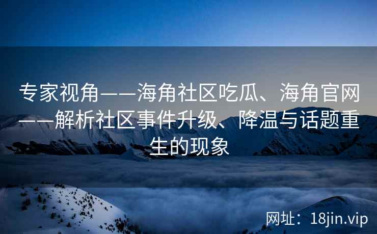 专家视角——海角社区吃瓜、海角官网——解析社区事件升级、降温与话题重生的现象