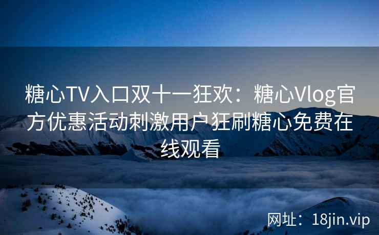 糖心TV入口双十一狂欢：糖心Vlog官方优惠活动刺激用户狂刷糖心免费在线观看