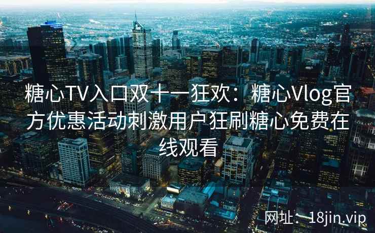 糖心TV入口双十一狂欢：糖心Vlog官方优惠活动刺激用户狂刷糖心免费在线观看