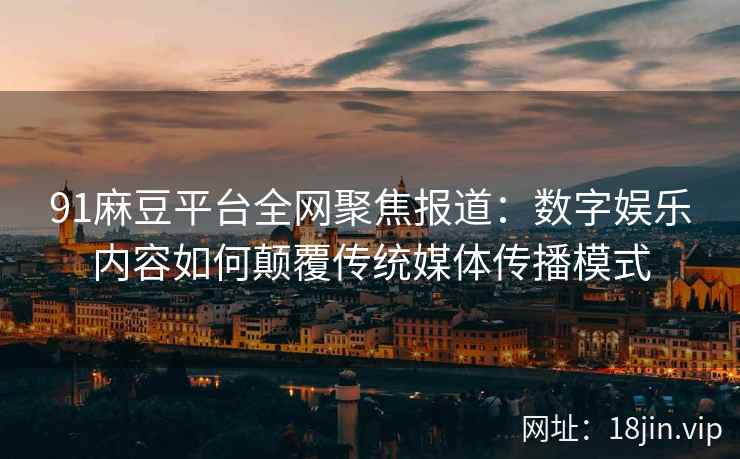 91麻豆平台全网聚焦报道:数字娱乐内容如何颠覆传统媒体传播模式 91麻豆平台全网聚焦报道:数字娱乐内容如何颠覆传统媒体传播模式