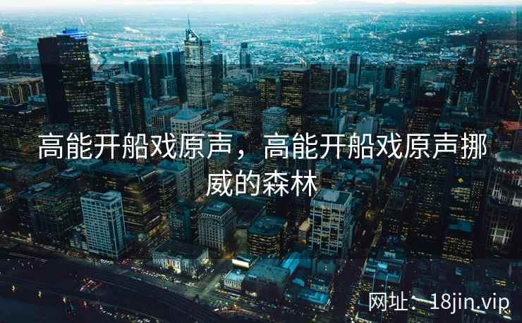 高能开船戏原声，高能开船戏原声挪威的森林