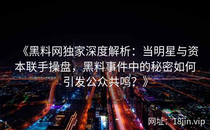 《黑料网独家深度解析：当明星与资本联手操盘，黑料事件中的秘密如何引发公众共鸣？》
