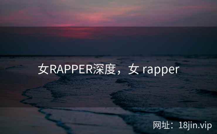 女RAPPER深度，女 rapper
