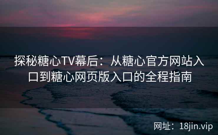 探秘糖心TV幕后:从糖心官方网站入口到糖心网页版入口的全程指南 探秘糖心TV幕后:从糖心官方网站入口到糖心网页版入口的全程指南