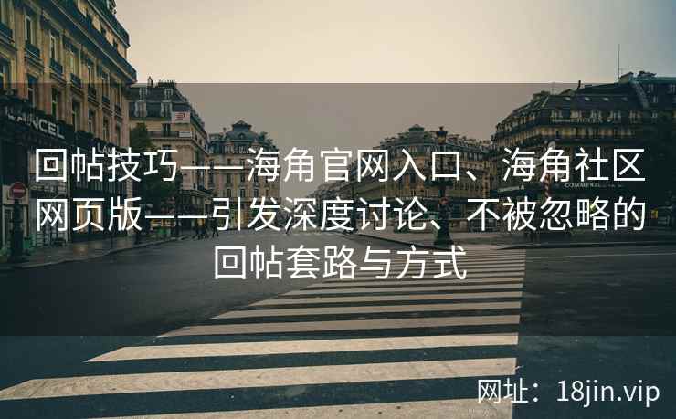 回帖技巧——海角官网入口、海角社区网页版——引发深度讨论、不被忽略的回帖套路与方式 回帖技巧——海角官网入口、海角社区网页版——引发深度讨论、不被忽略的回帖套路与方式