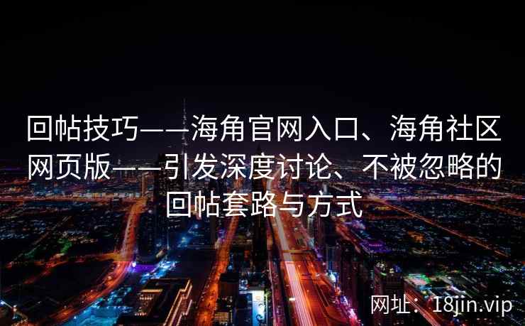 回帖技巧——海角官网入口、海角社区网页版——引发深度讨论、不被忽略的回帖套路与方式 回帖技巧——海角官网入口、海角社区网页版——引发深度讨论、不被忽略的回帖套路与方式
