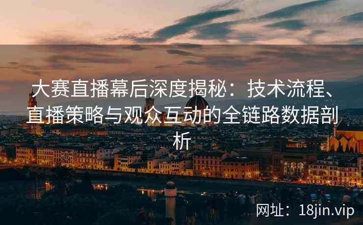 大赛直播幕后深度揭秘：技术流程、直播策略与观众互动的全链路数据剖析