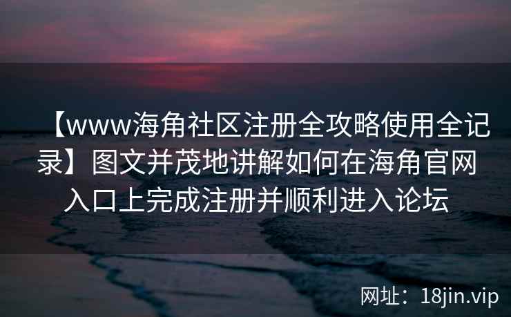 【www海角社区注册全攻略使用全记录】图文并茂地讲解如何在海角官网入口上完成注册并顺利进入论坛