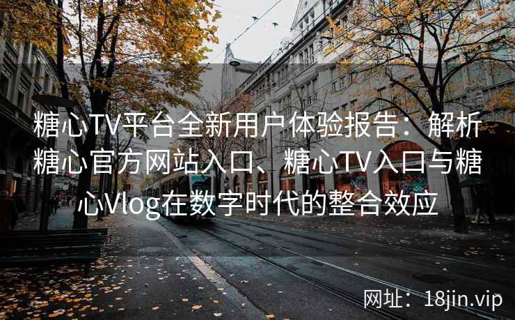 糖心TV平台全新用户体验报告：解析糖心官方网站入口、糖心TV入口与糖心Vlog在数字时代的整合效应