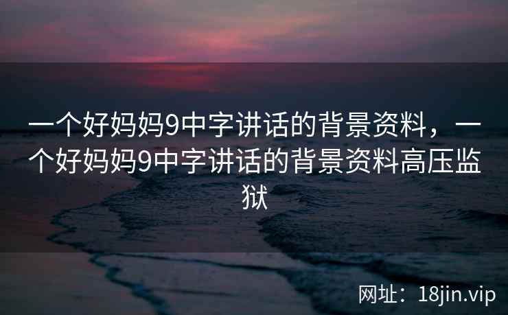 一个好妈妈9中字讲话的背景资料，一个好妈妈9中字讲话的背景资料高压监狱