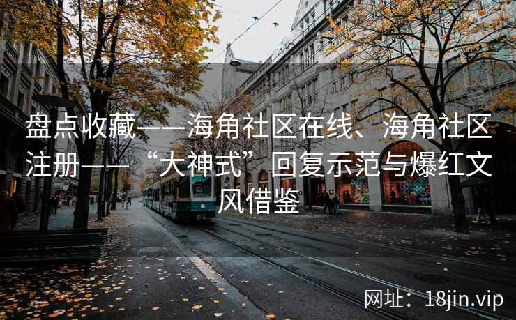 盘点收藏——海角社区在线、海角社区注册——“大神式”回复示范与爆红文风借鉴 盘点收藏——海角社区在线、海角社区注册——“大神式”回复示范与爆红文风借鉴