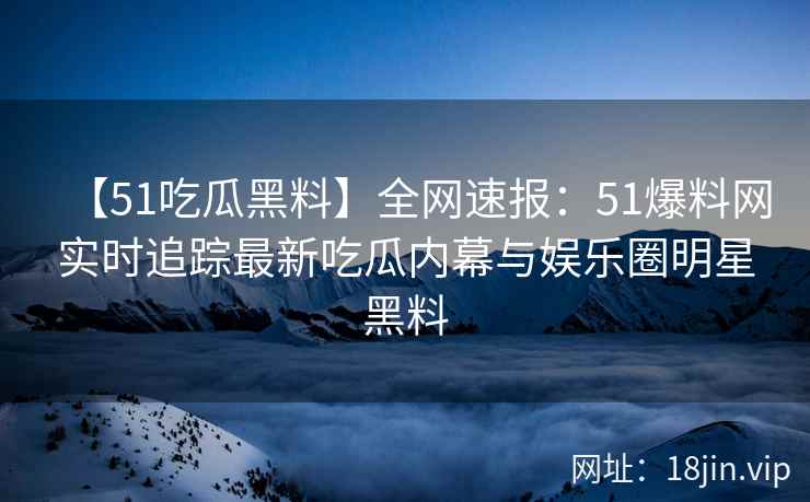 【51吃瓜黑料】全网速报：51爆料网实时追踪最新吃瓜内幕与娱乐圈明星黑料