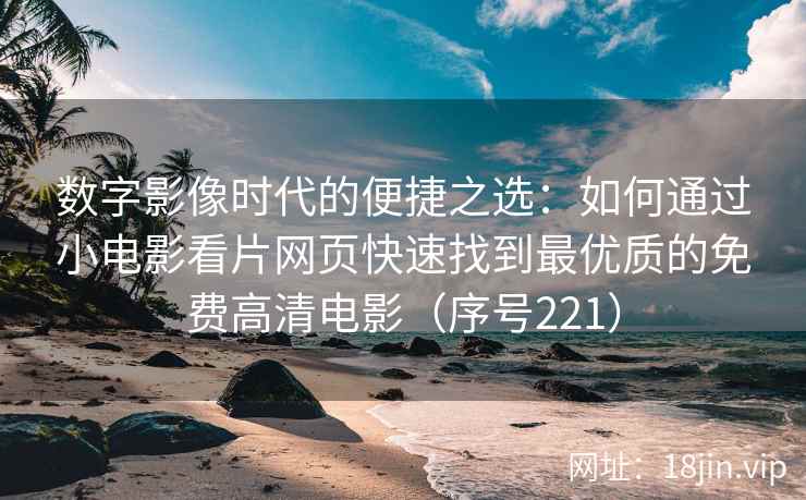 数字影像时代的便捷之选：如何通过小电影看片网页快速找到最优质的免费高清电影（序号221）