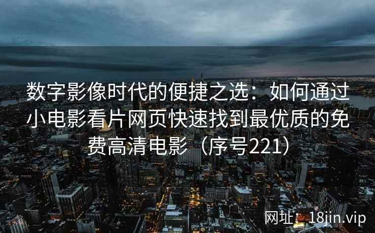 数字影像时代的便捷之选：如何通过小电影看片网页快速找到最优质的免费高清电影（序号221）